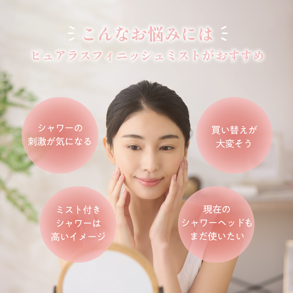 シャワーの刺激が気になる方や、買い替えが大変、ミストシャワーは高価という悩みに応えるピュアラスフィニッシュミストの提案画像。